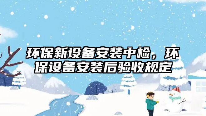 環(huán)保新設(shè)備安裝中檢，環(huán)保設(shè)備安裝后驗(yàn)收規(guī)定