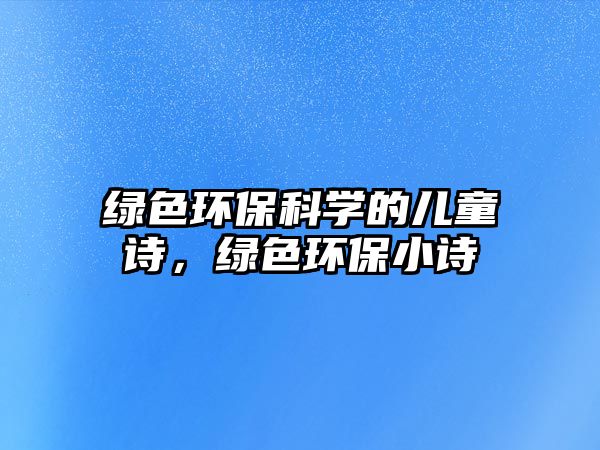 綠色環(huán)?？茖W(xué)的兒童詩(shī)，綠色環(huán)保小詩(shī)