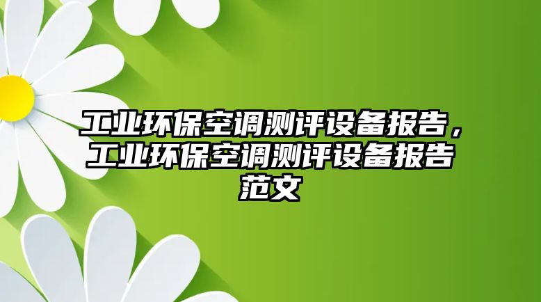 工業(yè)環(huán)?？照{(diào)測(cè)評(píng)設(shè)備報(bào)告，工業(yè)環(huán)保空調(diào)測(cè)評(píng)設(shè)備報(bào)告范文