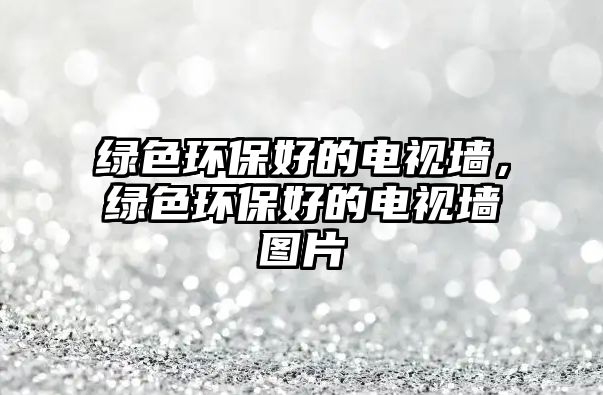 綠色環(huán)保好的電視墻，綠色環(huán)保好的電視墻圖片