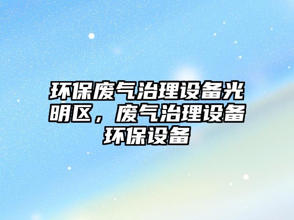 環(huán)保廢氣治理設(shè)備光明區(qū)，廢氣治理設(shè)備環(huán)保設(shè)備