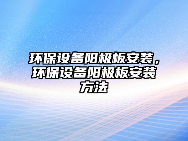 環(huán)保設(shè)備陽極板安裝，環(huán)保設(shè)備陽極板安裝方法