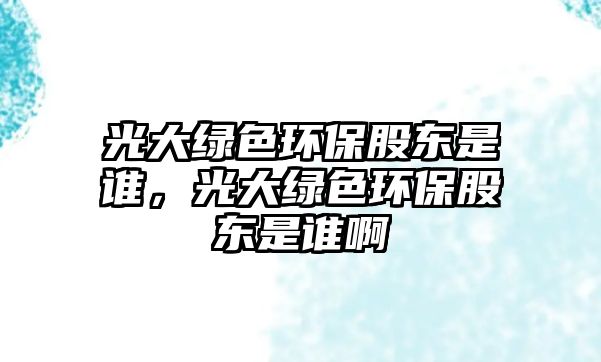 光大綠色環(huán)保股東是誰(shuí)，光大綠色環(huán)保股東是誰(shuí)啊