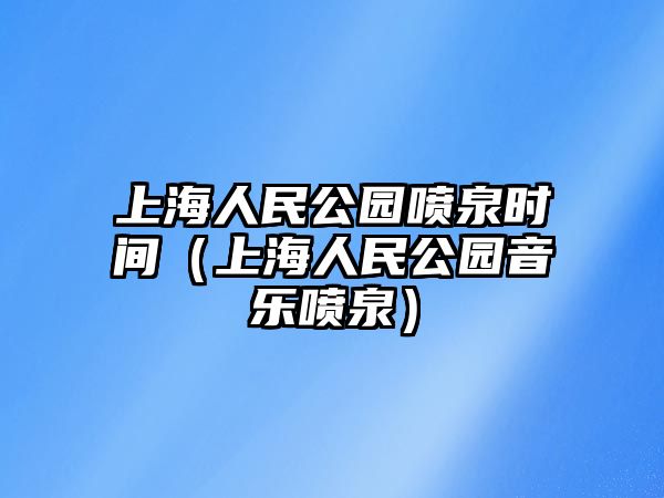 上海人民公園噴泉時(shí)間（上海人民公園音樂(lè)噴泉）