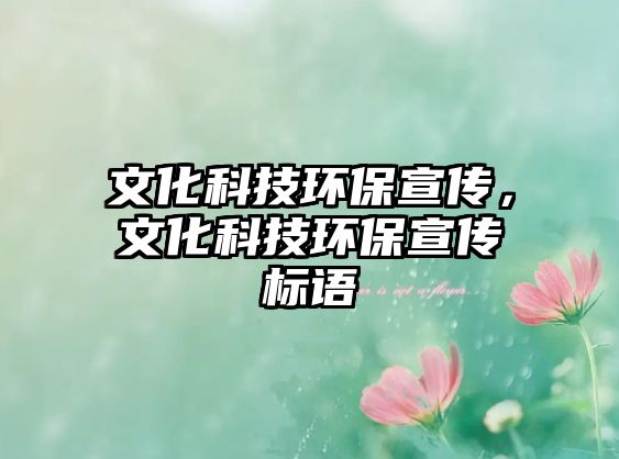 文化科技環(huán)保宣傳，文化科技環(huán)保宣傳標(biāo)語(yǔ)