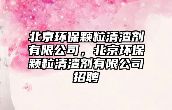 北京環(huán)保顆粒清渣劑有限公司，北京環(huán)保顆粒清渣劑有限公司招聘