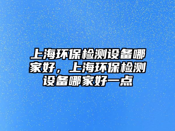 上海環(huán)保檢測設(shè)備哪家好，上海環(huán)保檢測設(shè)備哪家好一點