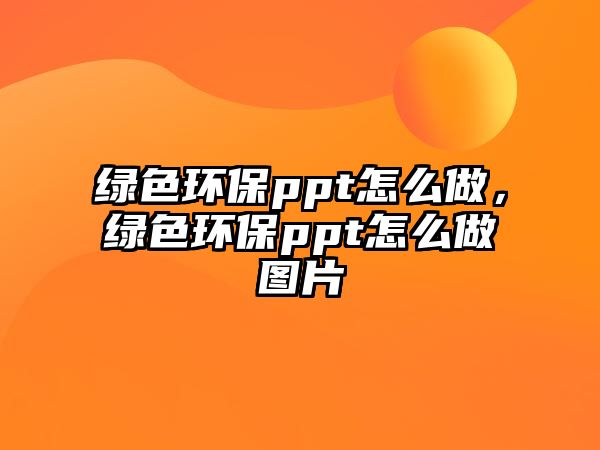 綠色環(huán)保ppt怎么做，綠色環(huán)保ppt怎么做圖片