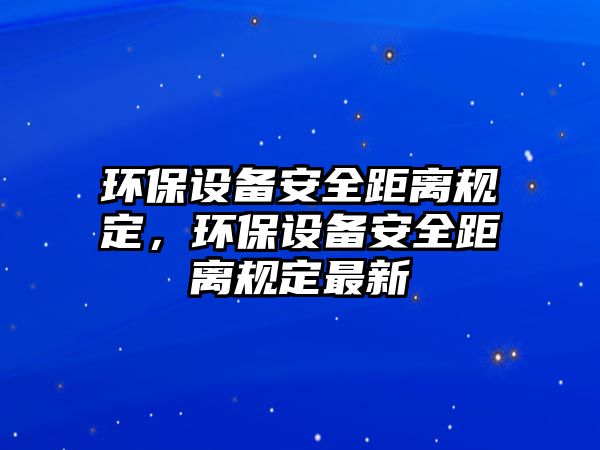 環(huán)保設(shè)備安全距離規(guī)定，環(huán)保設(shè)備安全距離規(guī)定最新
