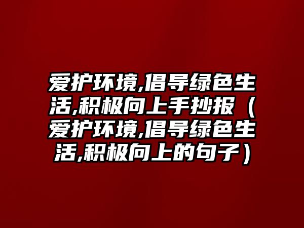 愛護(hù)環(huán)境,倡導(dǎo)綠色生活,積極向上手抄報(bào)（愛護(hù)環(huán)境,倡導(dǎo)綠色生活,積極向上的句子）