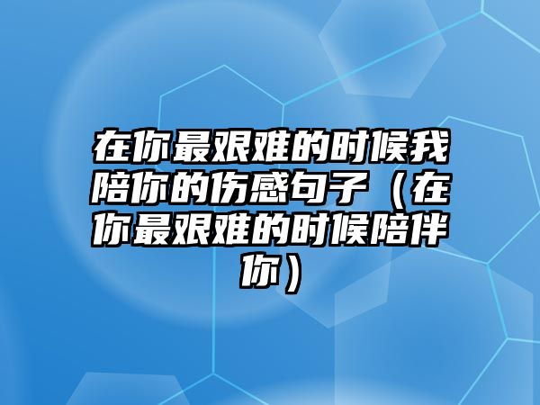 在你最艱難的時候我陪你的傷感句子（在你最艱難的時候陪伴你）
