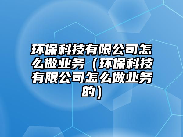 環(huán)?？萍加邢薰驹趺醋鰳I(yè)務（環(huán)?？萍加邢薰驹趺醋鰳I(yè)務的）