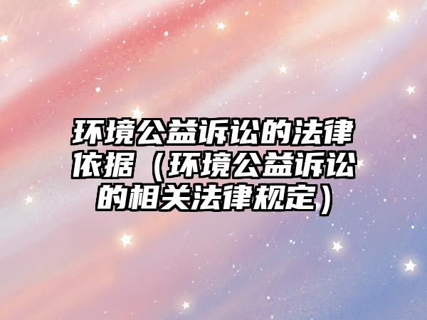 環(huán)境公益訴訟的法律依據(jù)（環(huán)境公益訴訟的相關(guān)法律規(guī)定）
