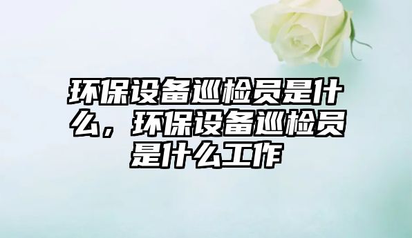 環(huán)保設(shè)備巡檢員是什么，環(huán)保設(shè)備巡檢員是什么工作