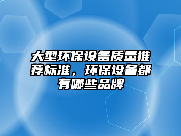 大型環(huán)保設(shè)備質(zhì)量推薦標(biāo)準(zhǔn)，環(huán)保設(shè)備都有哪些品牌