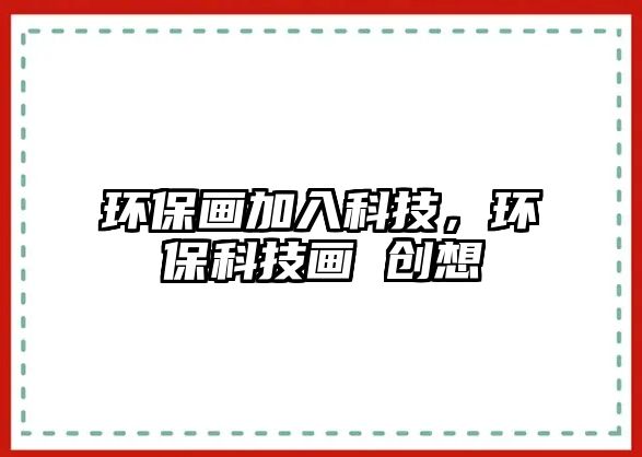 環(huán)保畫加入科技，環(huán)?？萍籍?創(chuàng)想