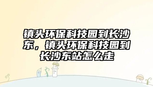 鎮(zhèn)頭環(huán)?？萍紙@到長沙東，鎮(zhèn)頭環(huán)?？萍紙@到長沙東站怎么走