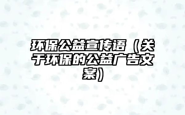 環(huán)保公益宣傳語（關于環(huán)保的公益廣告文案）