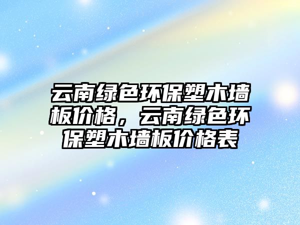 云南綠色環(huán)保塑木墻板價格，云南綠色環(huán)保塑木墻板價格表