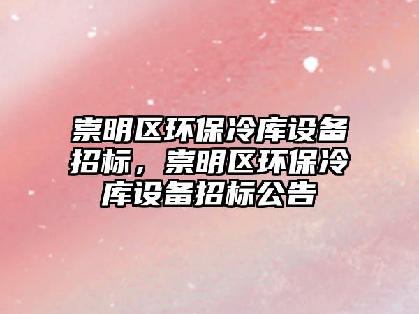 崇明區(qū)環(huán)保冷庫設備招標，崇明區(qū)環(huán)保冷庫設備招標公告