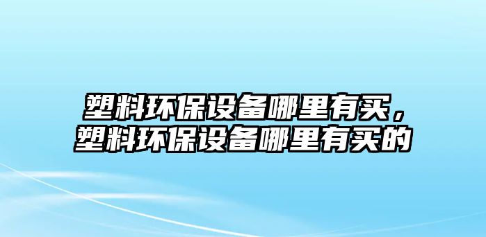 塑料環(huán)保設(shè)備哪里有買，塑料環(huán)保設(shè)備哪里有買的