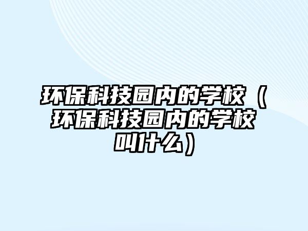 環(huán)?？萍紙@內(nèi)的學校（環(huán)?？萍紙@內(nèi)的學校叫什么）