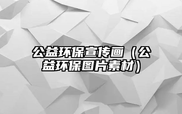 公益環(huán)保宣傳畫（公益環(huán)保圖片素材）