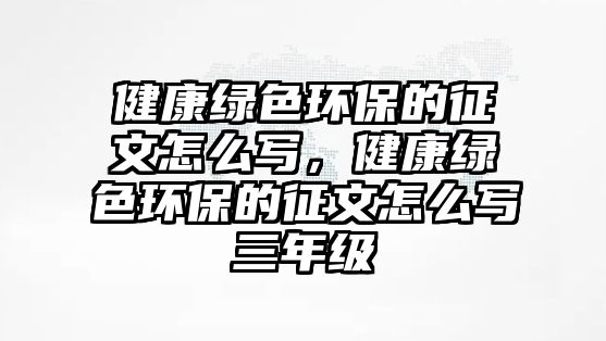 健康綠色環(huán)保的征文怎么寫(xiě)，健康綠色環(huán)保的征文怎么寫(xiě)三年級(jí)