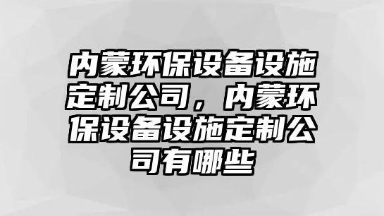 內(nèi)蒙環(huán)保設(shè)備設(shè)施定制公司，內(nèi)蒙環(huán)保設(shè)備設(shè)施定制公司有哪些