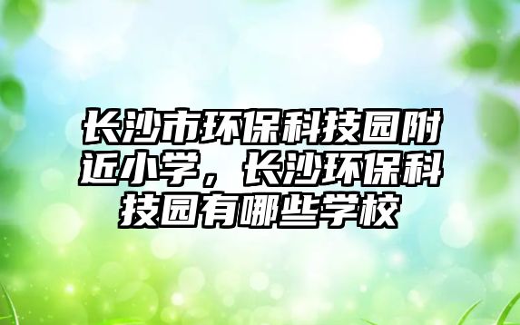 長沙市環(huán)?？萍紙@附近小學(xué)，長沙環(huán)?？萍紙@有哪些學(xué)校