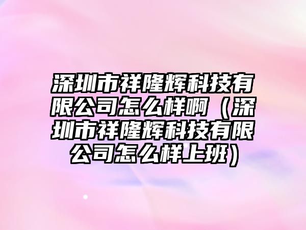 深圳市祥隆輝科技有限公司怎么樣?。ㄉ钲谑邢槁≥x科技有限公司怎么樣上班）
