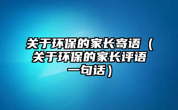 關(guān)于環(huán)保的家長寄語（關(guān)于環(huán)保的家長評語一句話）