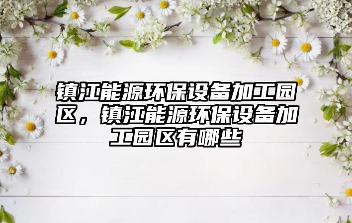 鎮(zhèn)江能源環(huán)保設(shè)備加工園區(qū)，鎮(zhèn)江能源環(huán)保設(shè)備加工園區(qū)有哪些