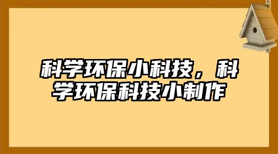科學(xué)環(huán)保小科技，科學(xué)環(huán)?？萍夹≈谱?/> 
									</a>
									<h4 class=
