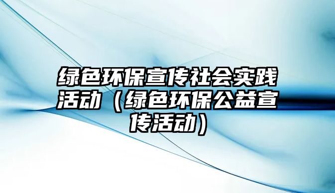 綠色環(huán)保宣傳社會(huì)實(shí)踐活動(dòng)（綠色環(huán)保公益宣傳活動(dòng)）