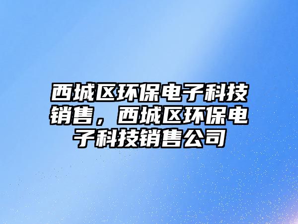 西城區(qū)環(huán)保電子科技銷售，西城區(qū)環(huán)保電子科技銷售公司