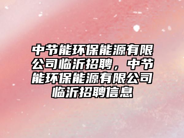 中節(jié)能環(huán)保能源有限公司臨沂招聘，中節(jié)能環(huán)保能源有限公司臨沂招聘信息