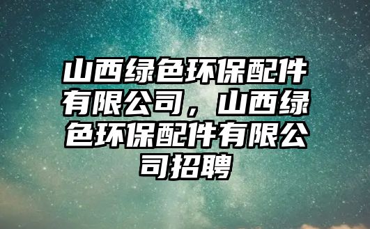 山西綠色環(huán)保配件有限公司，山西綠色環(huán)保配件有限公司招聘