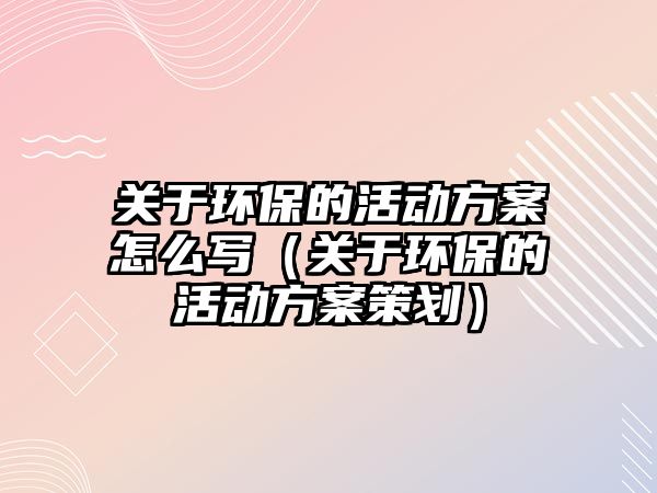 關(guān)于環(huán)保的活動(dòng)方案怎么寫（關(guān)于環(huán)保的活動(dòng)方案策劃）