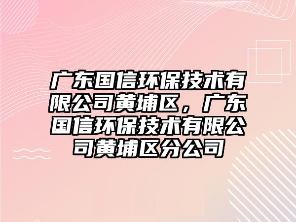 廣東國信環(huán)保技術(shù)有限公司黃埔區(qū)，廣東國信環(huán)保技術(shù)有限公司黃埔區(qū)分公司