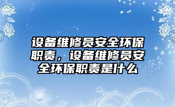 設(shè)備維修員安全環(huán)保職責(zé)，設(shè)備維修員安全環(huán)保職責(zé)是什么