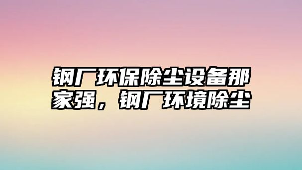 鋼廠環(huán)保除塵設(shè)備那家強(qiáng)，鋼廠環(huán)境除塵