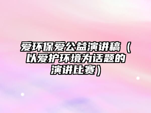 愛環(huán)保愛公益演講稿（以愛護環(huán)境為話題的演講比賽）
