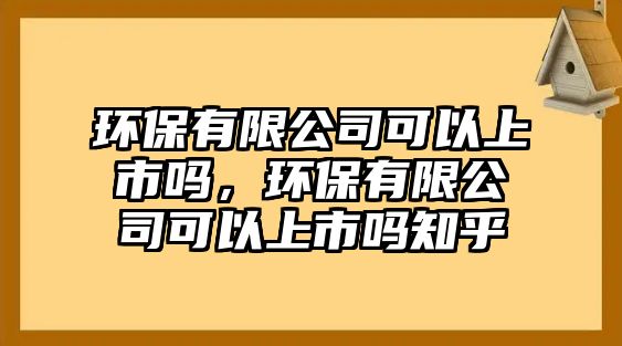 環(huán)保有限公司可以上市嗎，環(huán)保有限公司可以上市嗎知乎