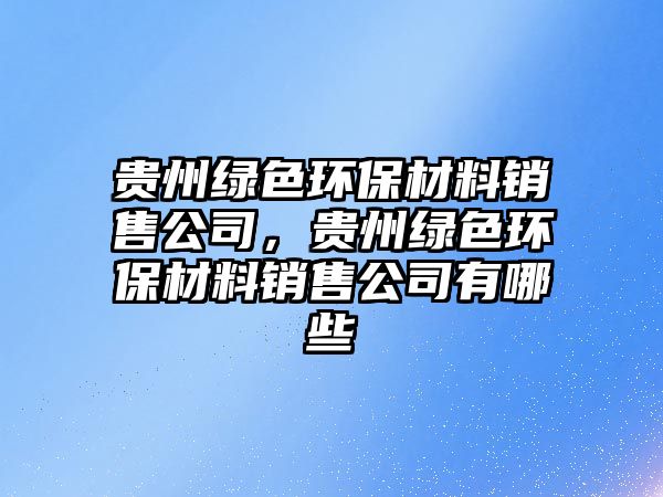 貴州綠色環(huán)保材料銷售公司，貴州綠色環(huán)保材料銷售公司有哪些