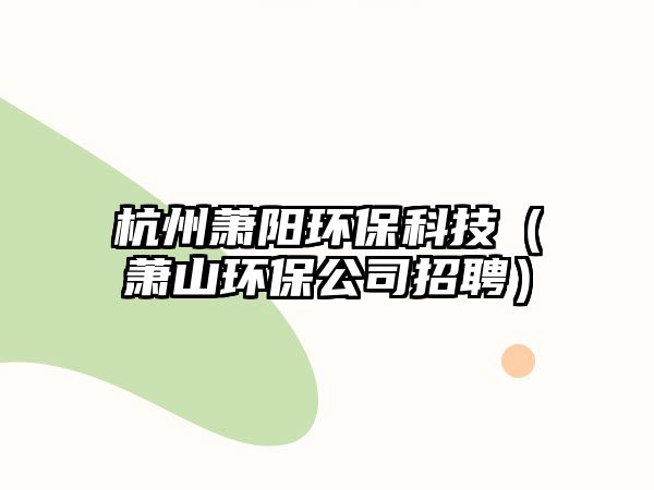杭州蕭陽環(huán)保科技（蕭山環(huán)保公司招聘）