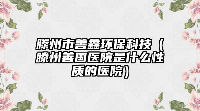 滕州市善鑫環(huán)?？萍迹萆茋t(yī)院是什么性質的醫(yī)院）
