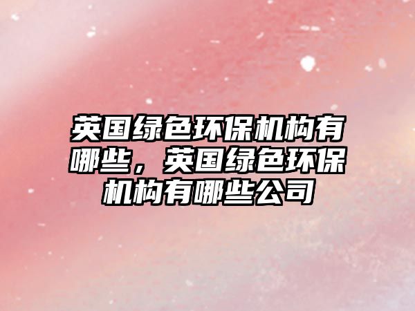 英國綠色環(huán)保機構(gòu)有哪些，英國綠色環(huán)保機構(gòu)有哪些公司