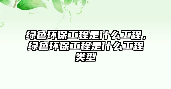 綠色環(huán)保工程是什么工程，綠色環(huán)保工程是什么工程類型