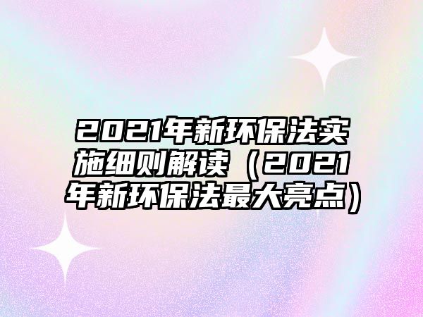 2021年新環(huán)保法實施細(xì)則解讀（2021年新環(huán)保法最大亮點(diǎn)）